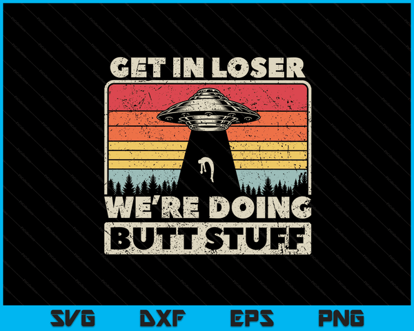 Get In Loser Shirt Alien UFO Funny We're Doing Butt Stuff SVG PNG Digital Cutting Files