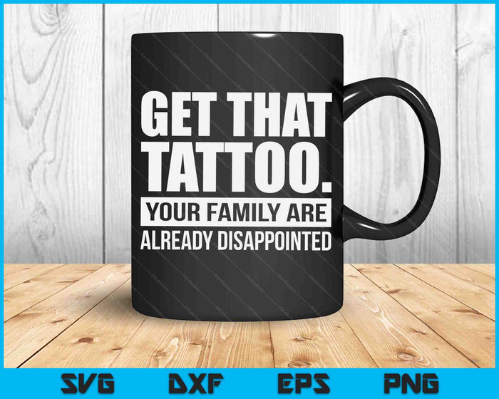 Get That Tattoo Your Family Are Already Disappointed SVG PNG Digital Printable Files
