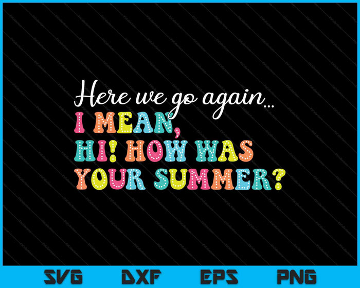 Here We Go Again I Mean Hi How Was Your Summer Teacher SVG PNG Digital Printable Files