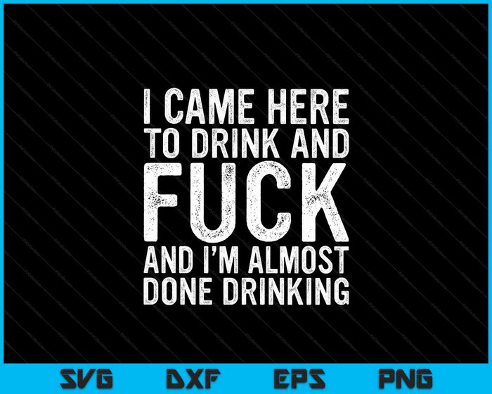 I Came Here To Drink And F-Ck And I'm Almost Done Drinking SVG PNG Digital Cutting File