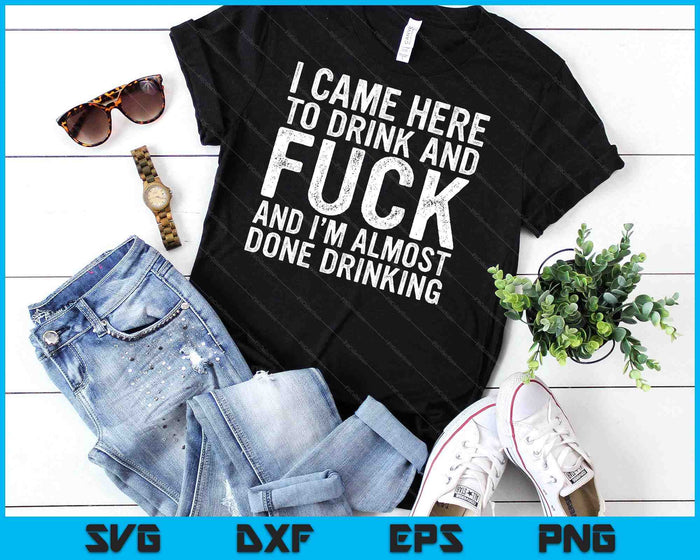 I Came Here To Drink And F-Ck And I'm Almost Done Drinking SVG PNG Digital Cutting File