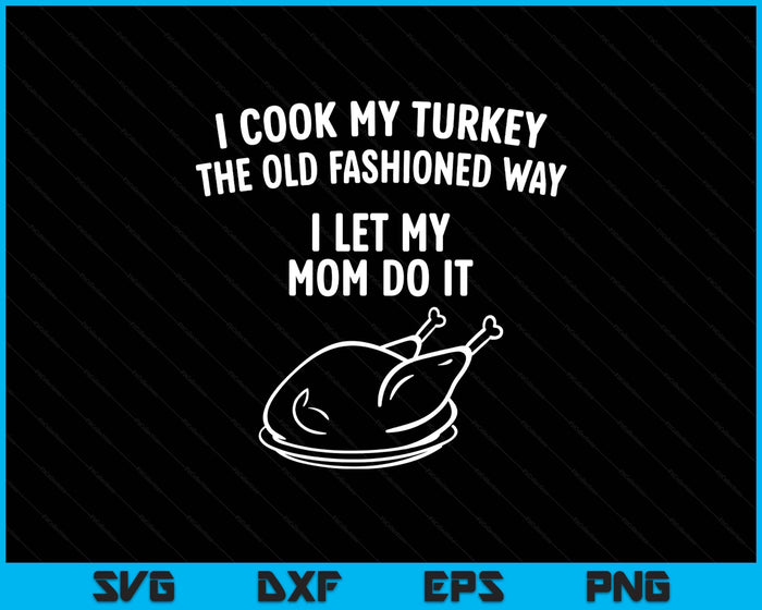 I Cook My Turkey The Old Fashioned Way I Let My Mom Do It SVG PNG Digital Printable Files