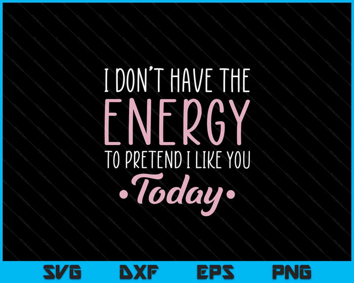 I Don't Have The Energy To Pretend I Like You Today Asocial SVG PNG Digital Cutting Files