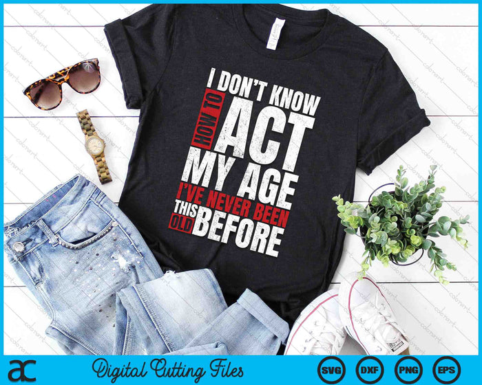 I Don't Know How To Act My Age I've Never Been This Old SVG PNG Digital Cutting Files