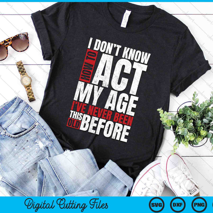 I Don't Know How To Act My Age I've Never Been This Old SVG PNG Digital Cutting Files