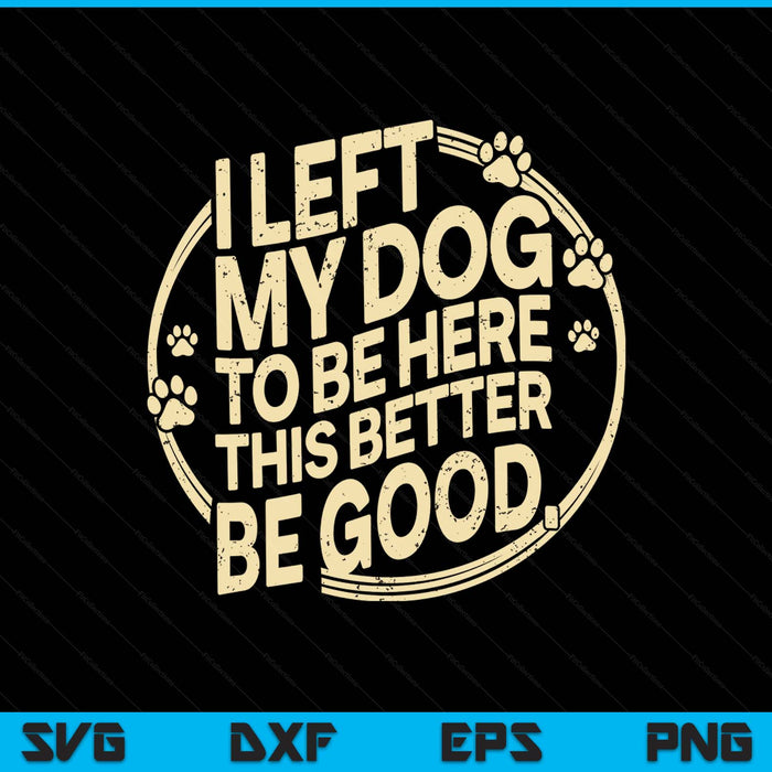 I Left My Dog To Be Here This Better Be Good SVG PNG Digital Printable Files