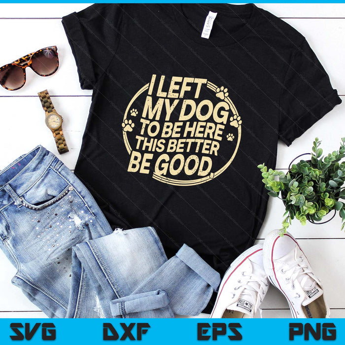 I Left My Dog To Be Here This Better Be Good SVG PNG Digital Printable Files