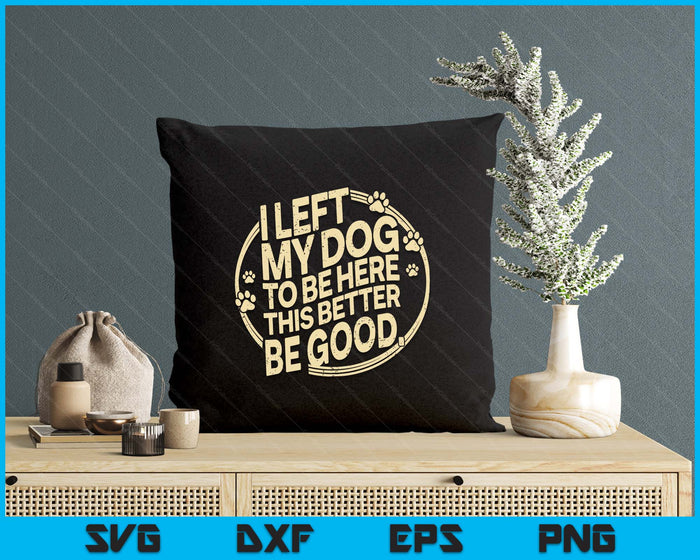 I Left My Dog To Be Here This Better Be Good SVG PNG Digital Printable Files