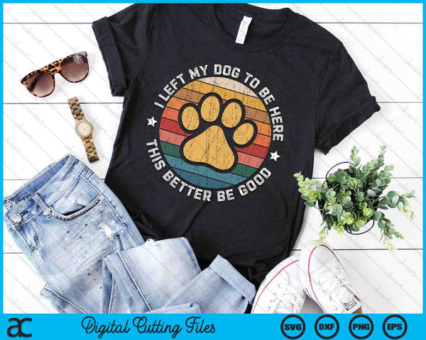 I Left My Dog To Be Here This Better Be Good Funny Dog Lover SVG PNG Digital Printable Files