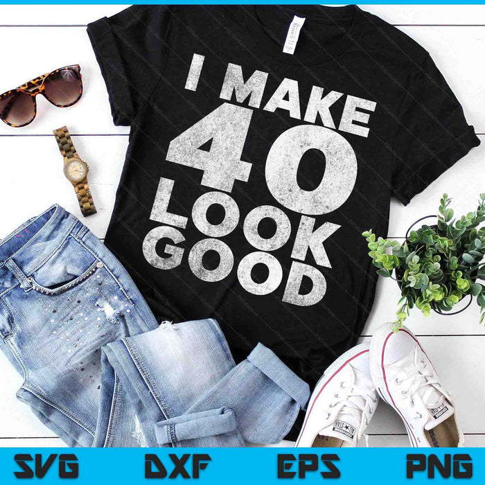 I Make 40 Look Good T-Shirt 40th Birthday SVG PNG Digital Printable Files