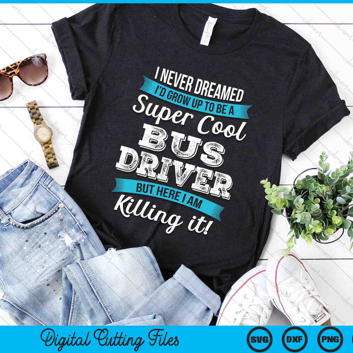 I Never Dreamed I'd Grow Up TO Be A Super Cool Bus Driver Funny SVG PNG Digital Cutting Files