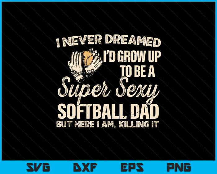 I Never Dreamed I'd Grow Up To Be A Super Sexy Softball Dad SVG PNG Digital Printable Files