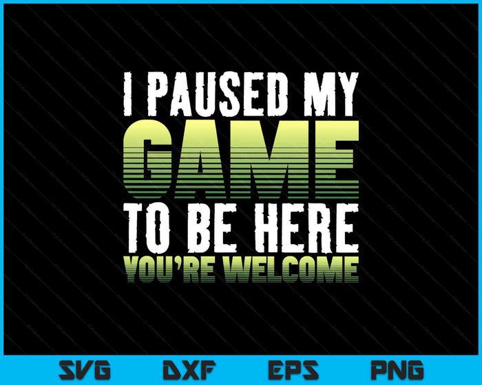 I Paused My Game To Be Here You're Welcome - Video Gamer SVG PNG Digital Printable Files