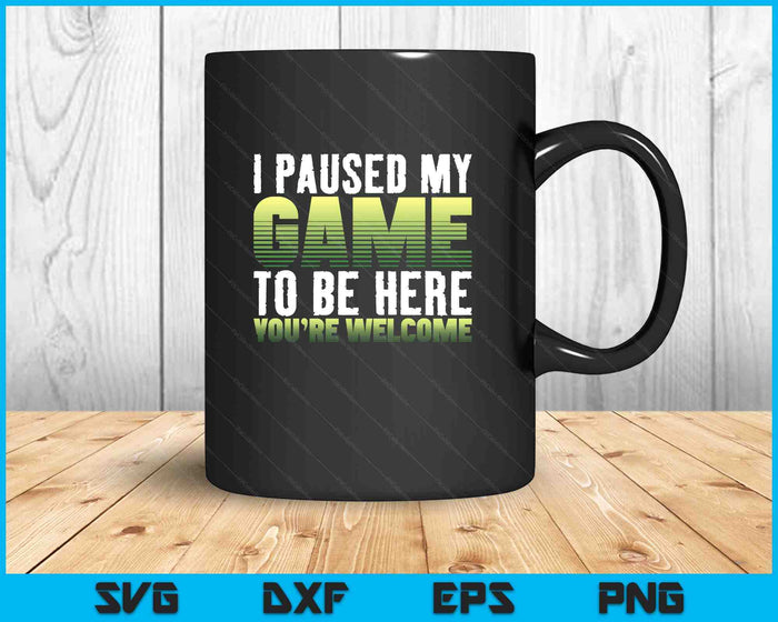 I Paused My Game To Be Here You're Welcome - Video Gamer SVG PNG Digital Printable Files