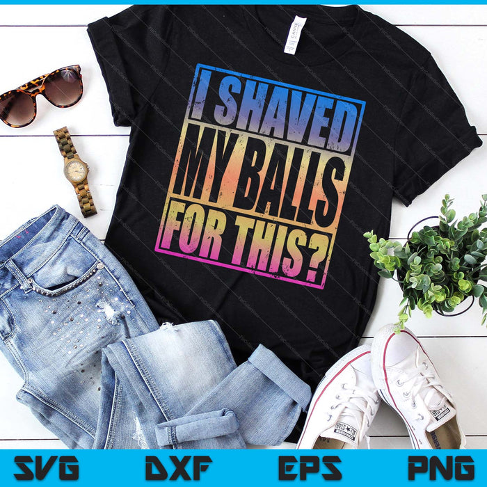 I Shaved My Balls For This Funny Adult Humor Mens Gag SVG PNG Digital Printable Files