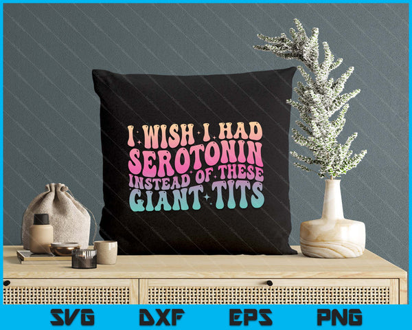 I Wish I Had Serotonin Instead Of These Giant Tits SVG PNG Digital Cutting Files