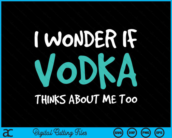 I Wonder If Vodka Thinks About Me Too Funny Drinking SVG PNG Digital Cutting Files