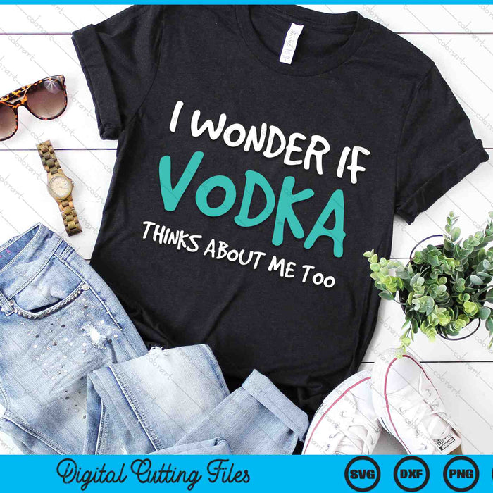 I Wonder If Vodka Thinks About Me Too Funny Drinking SVG PNG Digital Cutting Files