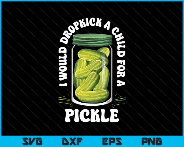 I Would Dropkick A Child For A Pickle Funny Pickle Lover SVG PNG Digital Printable Files