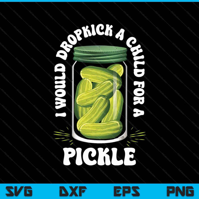 I Would Dropkick A Child For A Pickle Funny Pickle Lover SVG PNG Digital Printable Files