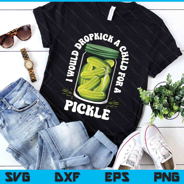 I Would Dropkick A Child For A Pickle Funny Pickle Lover SVG PNG Digital Printable Files