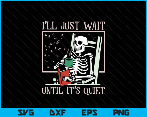 I’ll Just Wait Until It’s Quiet Skeleton Teacher Halloween SVG PNG Digital Printable Files