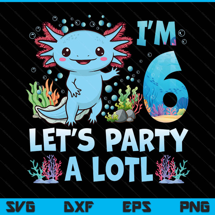 I'm 6 let's party a lotl 6th birthday cute axolotl lovers SVG cut file