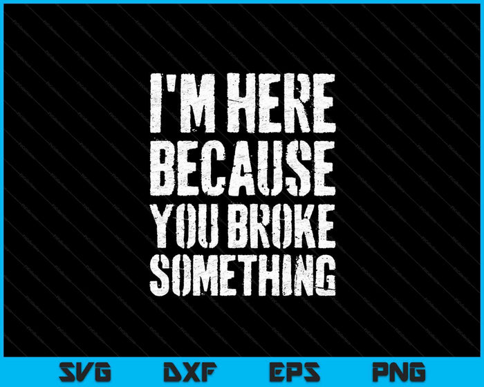 I'm Here Because You Broke Something SVG PNG Cutting Printable Files