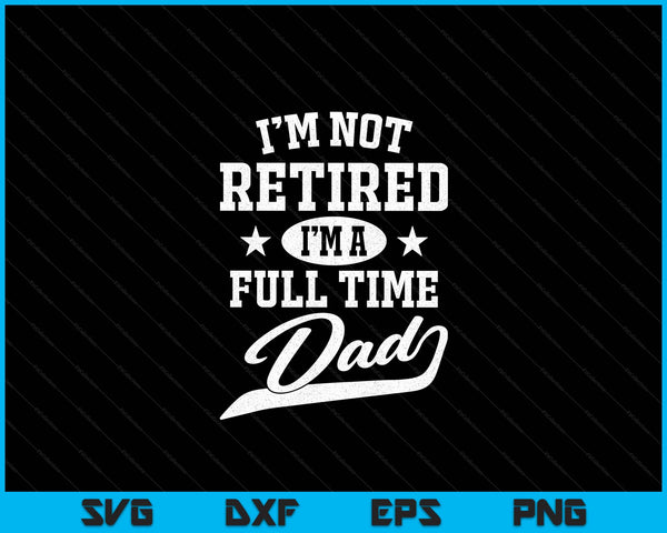 I'm Not Retired I'm A Full Time Dad Father's Day SVG PNG Digital Cutting Files