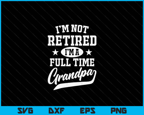 I'm Not Retired I'm A Full Time Grandpa Shirt Father's Day SVG PNG Digital Cutting Files