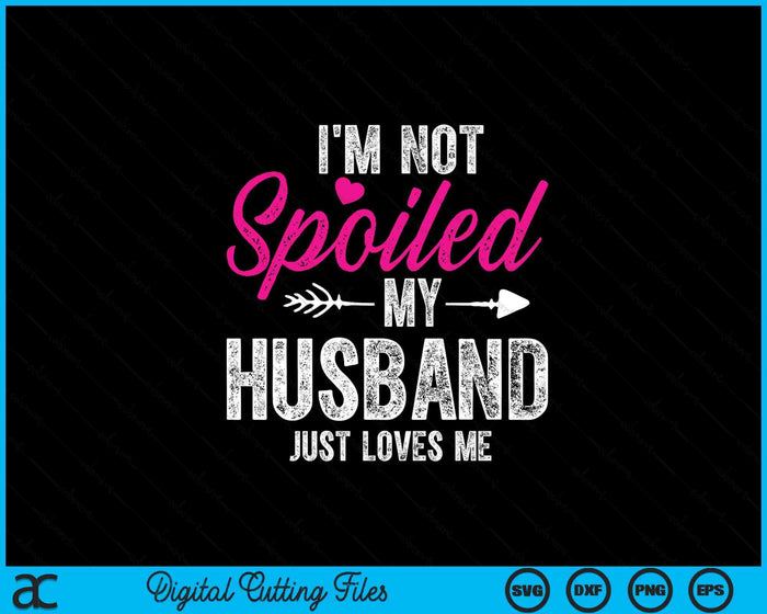 I'm Not Spoiled My Husband Just Loves Me SVG PNG Digital Printable Files