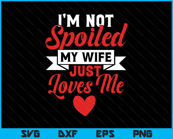 I'm Not Spoiled My Wife Just Loves Me Funny Husband SVG PNG Digital Printable Files