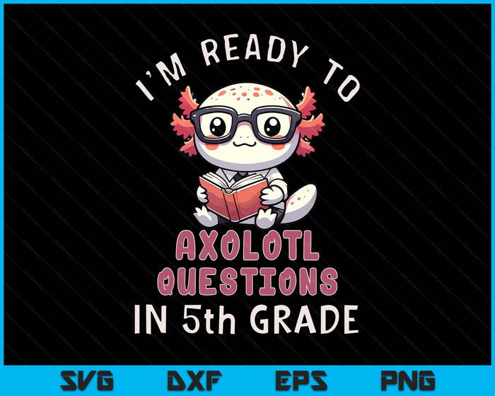 I'm Ready For 5th Grade Axolotl Questions Funny 5th Grade SVG PNG Digital Printable Files