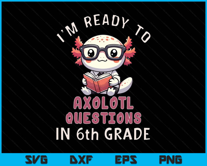 I'm Ready For 6th Grade Axolotl Questions Funny 6th Grade SVG PNG Digital Printable Files