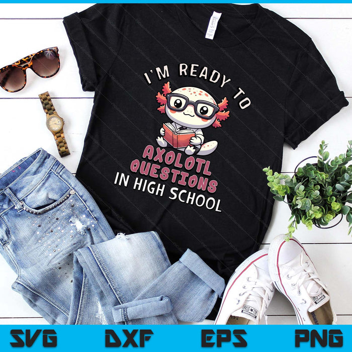 I'm Ready For High School Axolotl Questions Funny High School SVG PNG Digital Printable Files