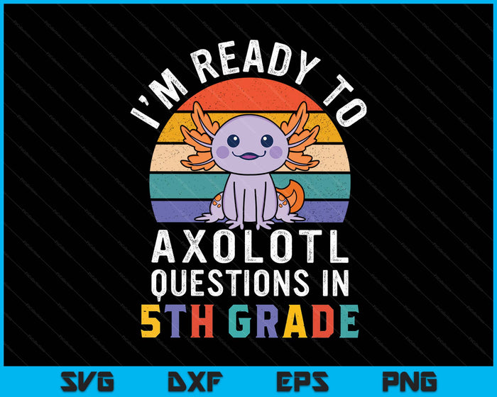 I'm Ready To Axolotl Questions In 5th Grade Back To School SVG PNG Digital Printable Files