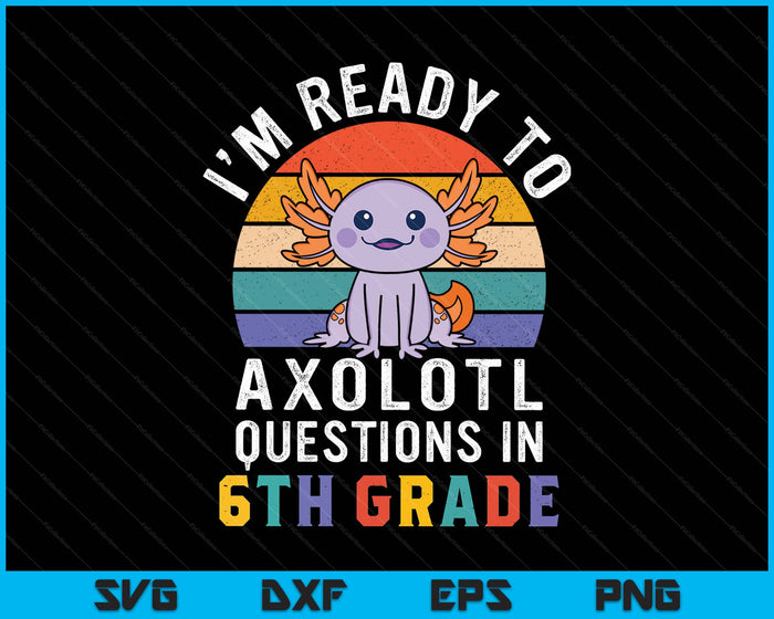 I'm Ready To Axolotl Questions In 6th Grade Back To School SVG PNG Digital Printable Files