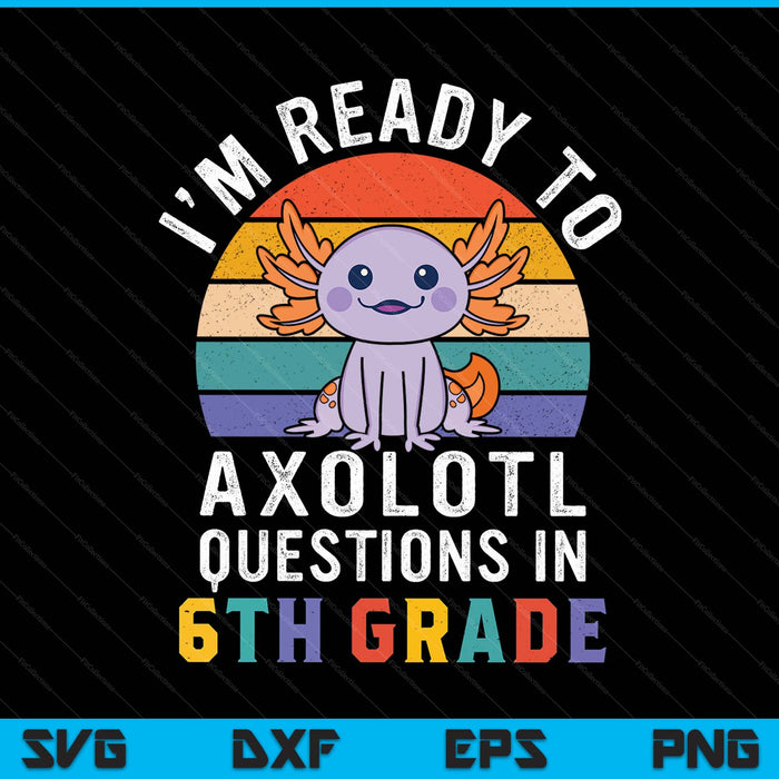 I'm ready to axolotl questions in 6th grade back to school SVG PNG cut file for Cricut