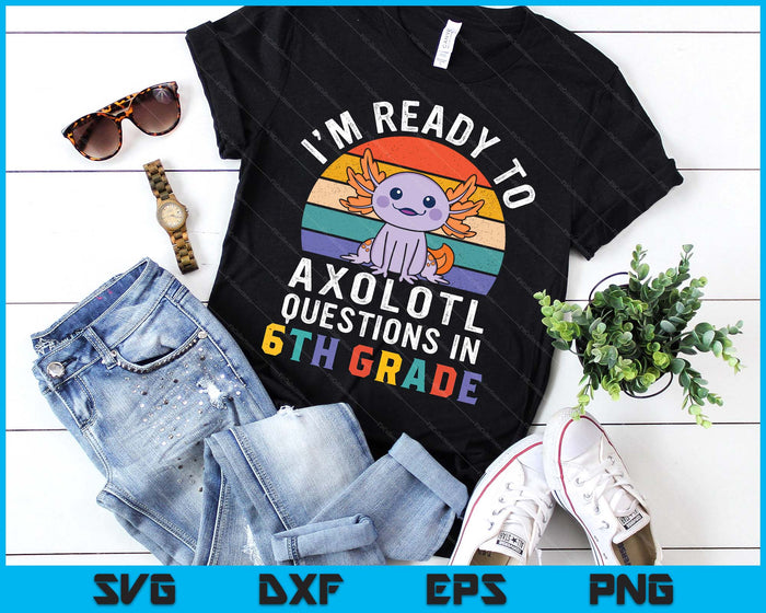 I'm Ready To Axolotl Questions In 6th Grade Back To School SVG PNG Digital Printable Files