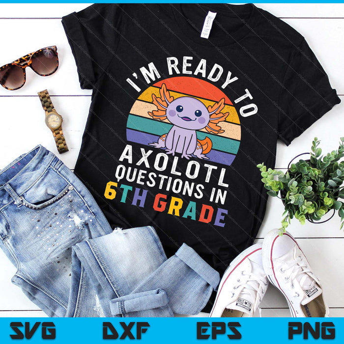 I'm Ready To Axolotl Questions In 6th Grade Back To School SVG PNG Digital Printable Files