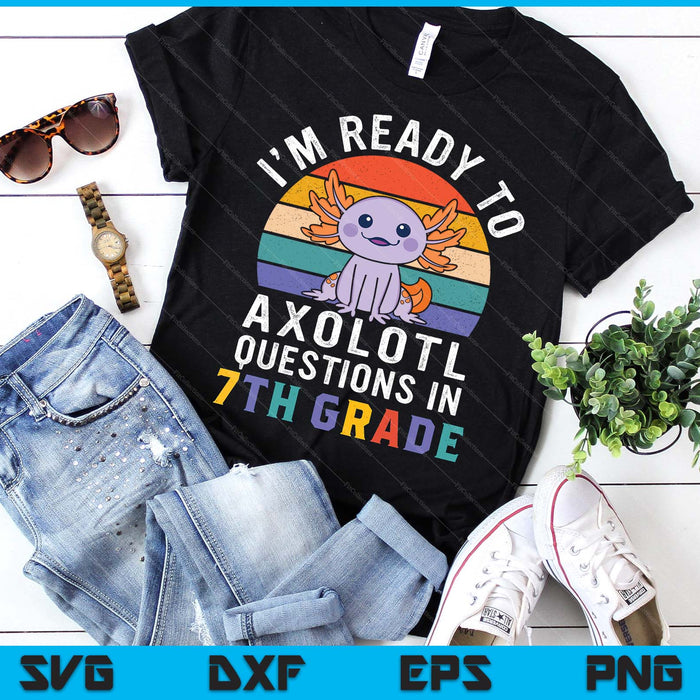 I'm Ready To Axolotl Questions In 7th Grade Back To School SVG PNG Digital Printable Files
