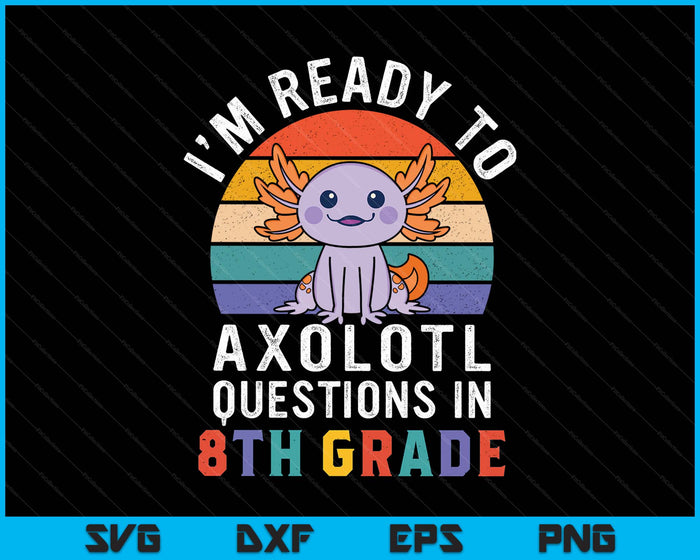 I'm Ready To Axolotl Questions In 8th Grade Back To School SVG PNG Digital Printable Files