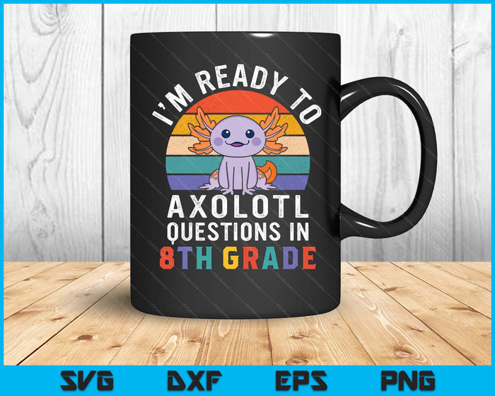 I'm Ready To Axolotl Questions In 8th Grade Back To School SVG PNG Digital Printable Files