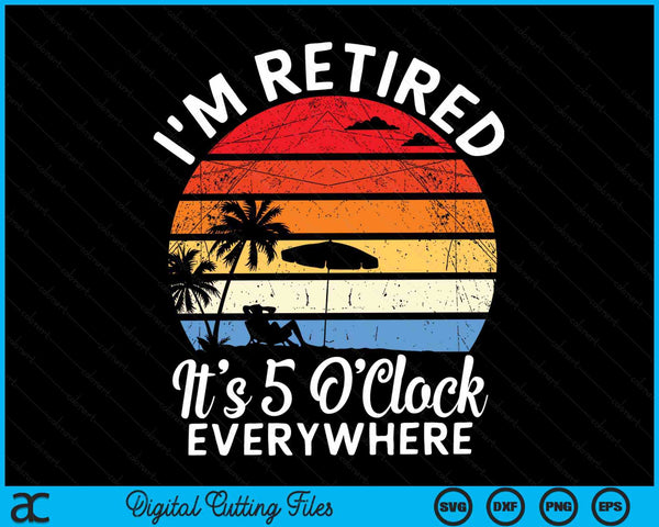 I'm Retired It's 5 O'Clock Everywhere summer Retirement SVG PNG Digital Cutting Files