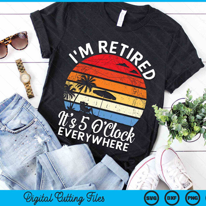 I'm Retired It's 5 O'Clock Everywhere summer Retirement SVG PNG Digital Cutting Files