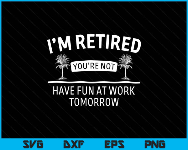 I'm retired you're not, have fun at work tomorrow retirement SVG cut file