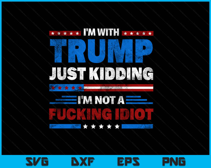 I'm With Trump Just Kidding I'm Not A Fucking Idiot Sarcasm SVG PNG Digital Printable Files