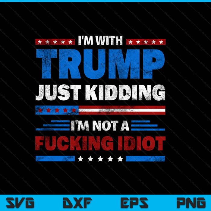 I'm With Trump Just Kidding I'm Not A Fucking Idiot Sarcasm SVG PNG Digital Printable Files