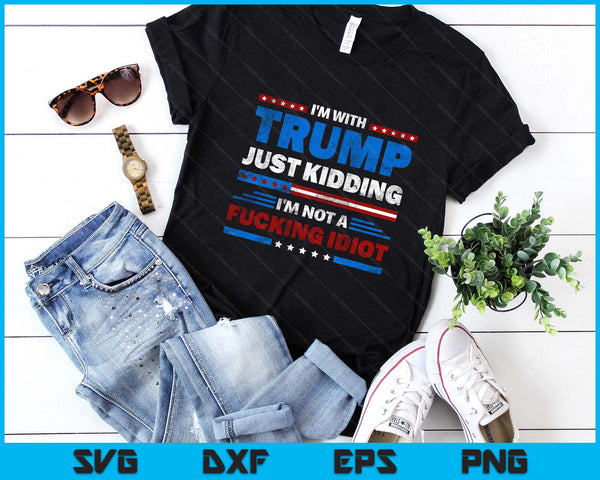I'm With Trump Just Kidding I'm Not A Fucking Idiot Sarcasm SVG PNG Digital Printable Files