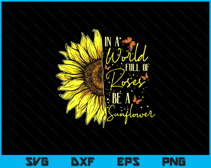 In a World Full of Roses Be a Sunflower Cute Graphic SVG PNG Digital Printable Files